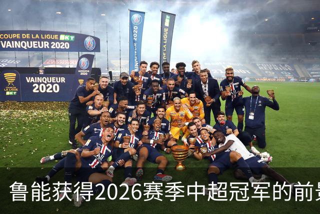 鲁能获得2026赛季中超冠军的前景分析